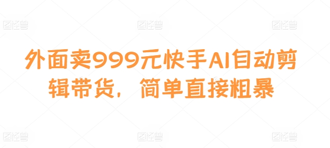 外面卖999元快手AI自动剪辑带货，简单直接粗暴_就是爱分享
