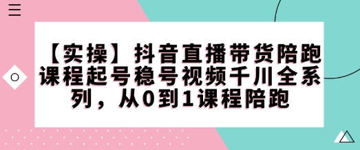 【实操】抖音直播带货陪跑课程起号稳号视频千川全系列,从0到1课程陪跑_就是爱分享