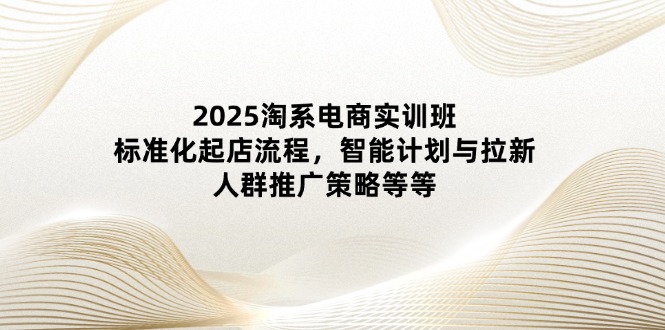 2025淘系电商实训班：标准化起店流程，智能计划与拉新，人群推广策略等等_就是爱分享