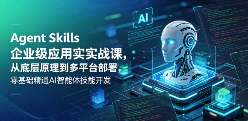 Agent Skills企业级应用实战课,从底层原理到多平台部署,零基础精通AI智能体技能开发_一起云网创