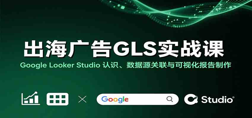 出海广告GLS实战课：Google Looker Studio 认识、数据源关联与可视化报告制作_就是爱分享