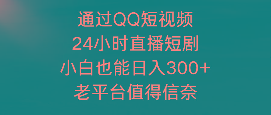 (9469期)通过QQ短视频、24小时直播短剧，小白也能日入300+，老平台值得信奈_就是爱分享