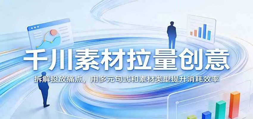 千川素材拉量创意：拆解投放痛点，用多元句式和素材类型提升消耗效率_就是爱分享