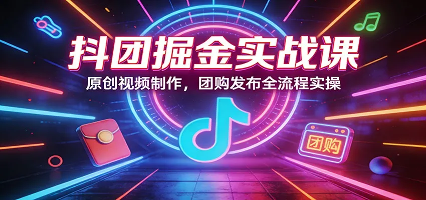 抖团掘金实战课：原创视频制作，团购发布全流程实操_就是爱分享