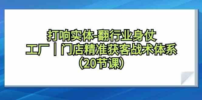 打响实体行业翻身仗，工厂门店精准获客战术体系(20节课)_就是爱分享