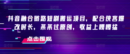 抖音融合链路短剧搬运项目，配合侠客爆改时长，条条过原创，收益嘎嘎猛_就是爱分享