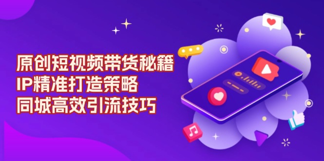 原创 短视频带货秘籍,IP精准打造策略,同城高效引流技巧_就是爱分享