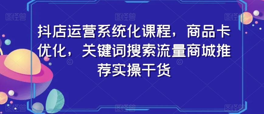 抖店运营系统化课程，商品卡优化，关键词搜索流量商城推荐实操干货_就是爱分享
