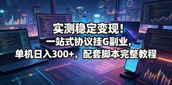 实测稳定变现！一站式协议挂G副业，单机日入300+，配套脚本完整教程【揭秘】_一起云网创