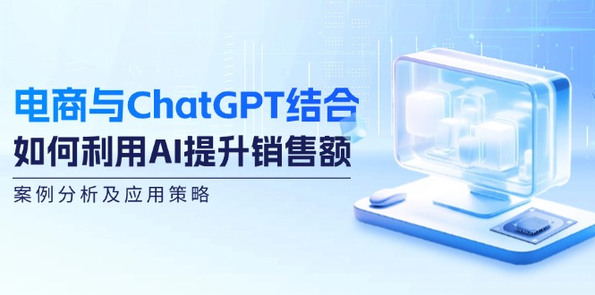 电商与ChatGPT结合：如何利用AI提升销售额，案例分析及应用策略_就是爱分享