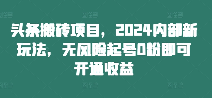 头条搬砖项目，2024内部新玩法，无风险起号0粉即可开通收益_就是爱分享