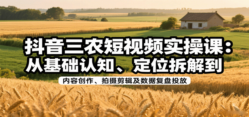抖音三农短视频实操课:从基础认知、定位拆解到内容创作、拍摄剪辑及数据复盘投放_就是爱分享