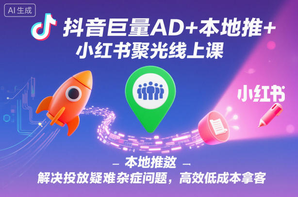 抖音巨量AD+本地推+小红书聚光线上课，解决投放疑难杂症问题，高效低成本拿客_就是爱分享