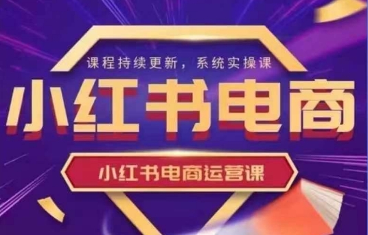 小红书电商运营实操课，​新手从0~1落地实操_就是爱分享