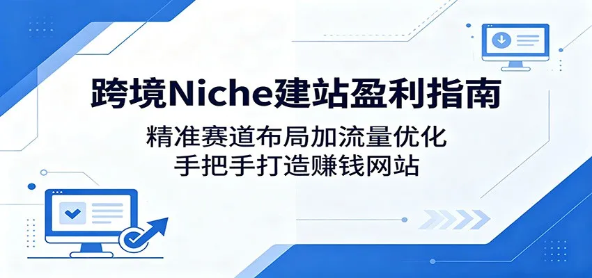 跨境Niche建站盈利指南:精准赛道布局加流量优化,手把手打造赚钱网站_一起云网创
