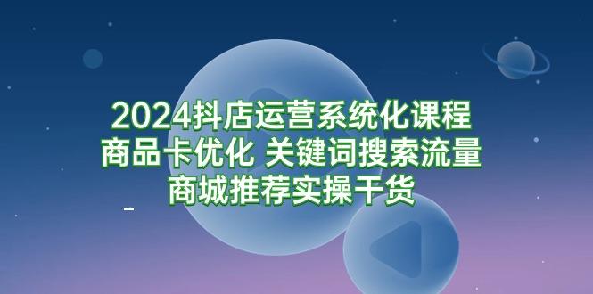 (9438期)2024抖店运营系统化课程：商品卡优化 关键词搜索流量商城推荐实操干货_就是爱分享