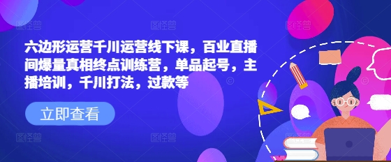 六边形运营千川运营线下课，百业直播间爆量真相终点训练营，单品起号，主播培训，千川打法，过款等_就是爱分享