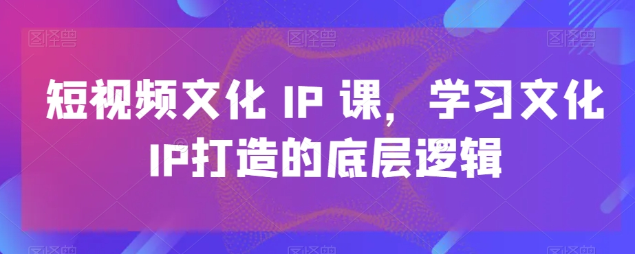短视频文化IP课，学习文化IP打造的底层逻辑_就是爱分享
