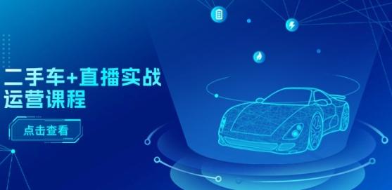 二手车+直播实战运营课程：直播推荐/短视频推荐/千川投放/直播全流程_就是爱分享