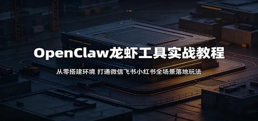 OpenClaw龙虾工具实战教程：从零搭建环境，打通微信飞书小红书全场景落地玩法_一起云网创