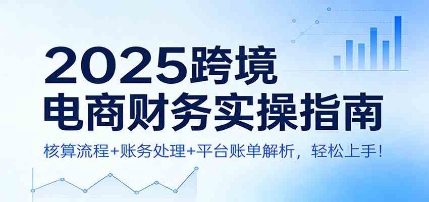 2025跨境电商财务实操指南:核算流程+账务处理+平台账单解析,轻松上手!_就是爱分享
