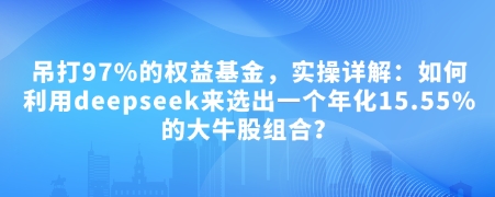 付费文章:吊打97%的权益基金,实操详解:如何利用deepseek来选出一个年化15.55%的大牛股组合?_就是爱分享