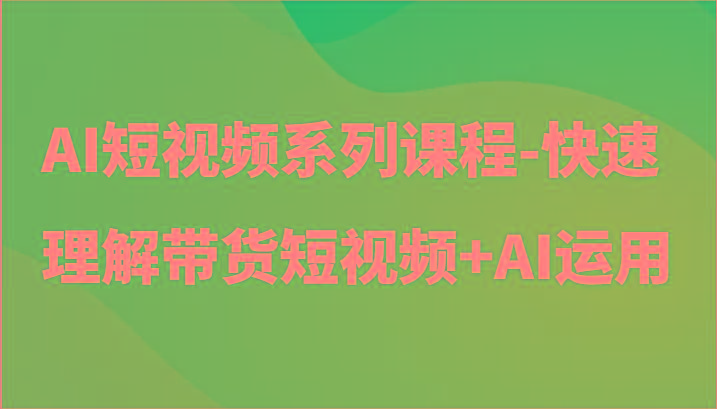 AI短视频系列课程-快速理解带货短视频+AI工具短视频运用_就是爱分享