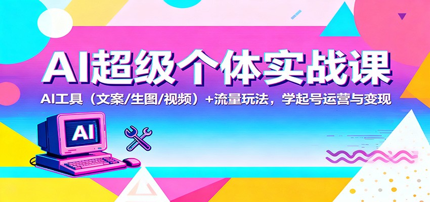AI超级个体实战课:AI 工具(文案/生图/视频)+ 流量玩法,学起号运营与变现_就是爱分享