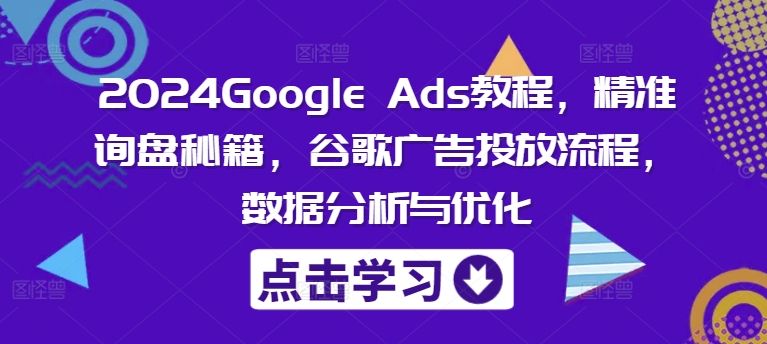 2024Google Ads教程，精准询盘秘籍，谷歌广告投放流程，数据分析与优化_就是爱分享