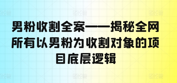 男粉收割全案——揭秘全网所有以男粉为收割对象的项目底层逻辑_就是爱分享