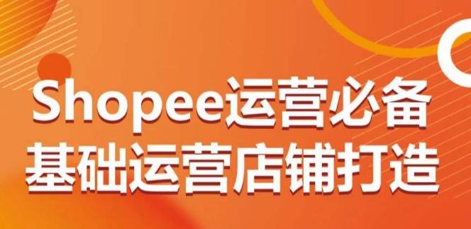 Shopee运营必备基础运营店铺打造，多层次的教你从0-1运营店铺_就是爱分享