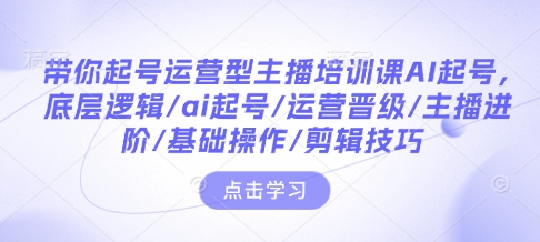 带你起号运营型主播培训课AI起号，底层逻辑/ai起号/运营晋级/主播进阶/基础操作/剪辑技巧_就是爱分享