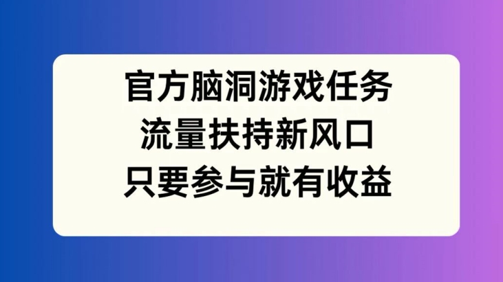 官方脑洞游戏任务，流量扶持新风口，只要参与就有收益【揭秘】_就是爱分享