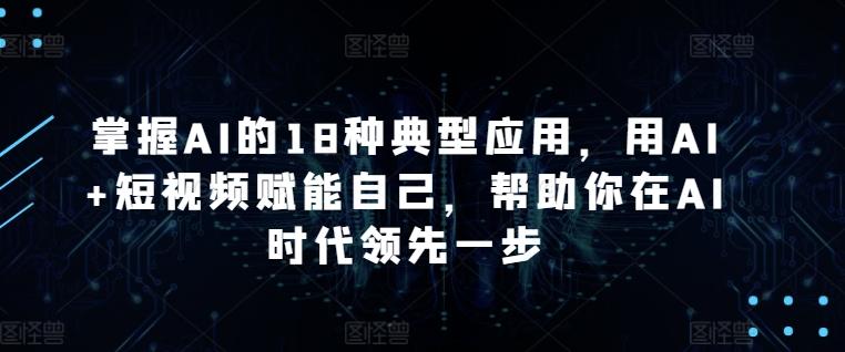 掌握AI的18种典型应用，用AI+短视频赋能自己，帮助你在AI时代领先一步_就是爱分享