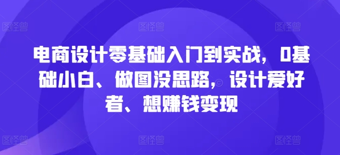电商设计零基础入门到实战，0基础小白、做图没思路，设计爱好者、想赚钱变现_就是爱分享
