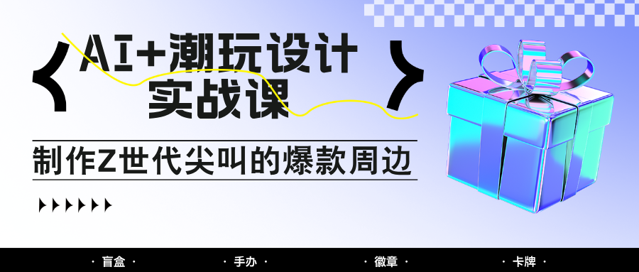 AI+潮玩设计实战课：手把手教你制作Z世代尖叫的爆款周边，自媒体人必学印钞术！_就是爱分享