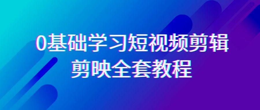 0基础系统学习短视频剪辑，剪映全套33节教程，全面覆盖剪辑功能_就是爱分享