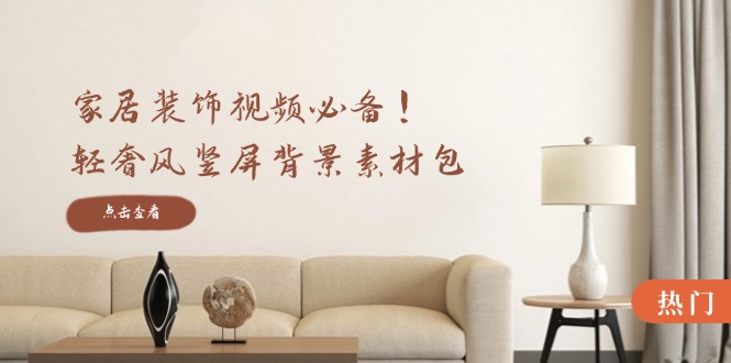 家居装饰视频必备！轻奢风竖屏背景素材包，含清晰、中间虚化、全屏虚化_就是爱分享