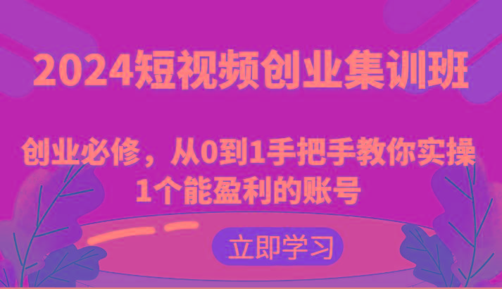 2024短视频创业集训班：创业必修，从0到1手把手教你实操1个能盈利的账号_就是爱分享
