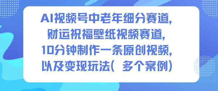 AI视频号中老年细分赛道，财运祝福壁纸视频赛道，10分钟制作一条原创视频，以及变现玩法_就是爱分享