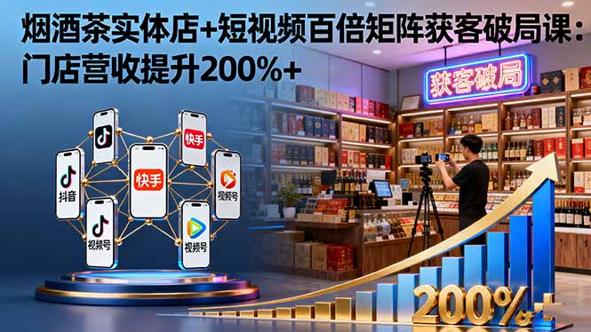 烟酒茶实体店+短视频百倍矩阵获客破局课：门店营收提升200%+_就是爱分享