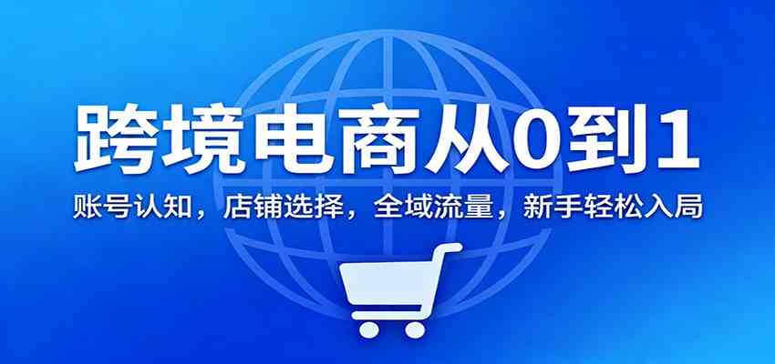 跨境电商从0到1：账号认知，店铺选择，全域流量，新手轻松入局_就是爱分享