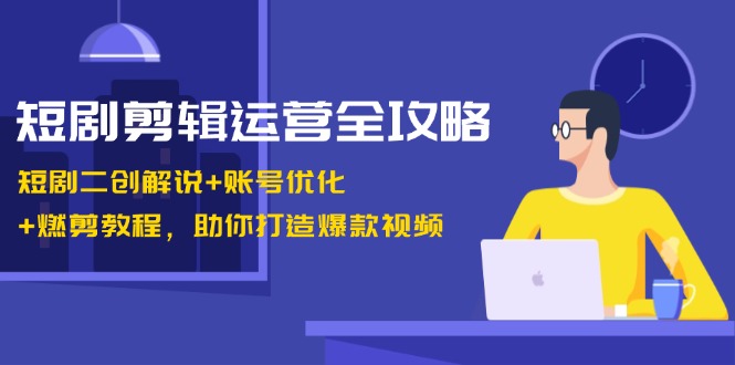 短剧剪辑运营全攻略：短剧二创解说+账号优化+燃剪教程，助你打造爆款视频_就是爱分享