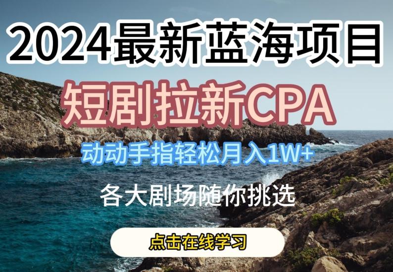 2024最新蓝海项日，短剧拉新CPA，动动手指轻松月入1W，全各大剧场随你挑选【揭秘】_就是爱分享