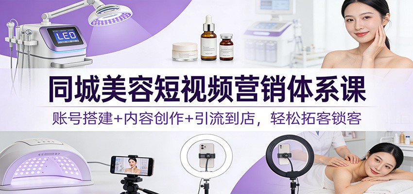 同城美容短视频营销体系课：账号搭建+内容创作+引流到店，轻松拓客锁客_就是爱分享