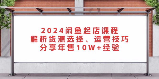 2024闲鱼起店课程：解析货源选择、运营技巧，分享年售10W+经验_就是爱分享