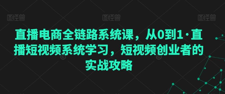 直播电商全链路系统课，从0到1·直播短视频系统学习，短视频创业者的实战攻略_就是爱分享