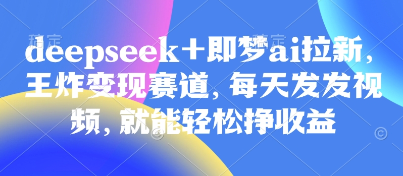原客单价998的deepseek+即梦ai拉新，王炸变现赛道，每天发发视频，就能轻松挣收益_就是爱分享
