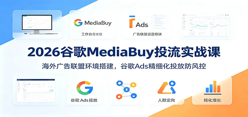 2026谷歌MediaBuy投流实战课:海外广告联盟环境搭建,谷歌Ads精细化投放防风控_一起云网创