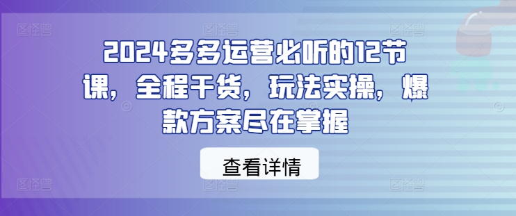 2024多多运营必听的12节课，全程干货，玩法实操，爆款方案尽在掌握_就是爱分享